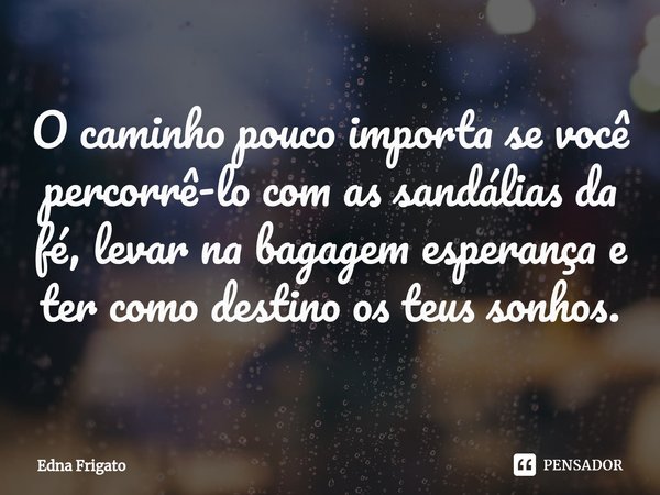 ⁠O caminho pouco importa se você percorrê-lo com as sandálias da fé, levar na bagagem esperança e ter como destino os teus sonhos.... Frase de Edna Frigato.