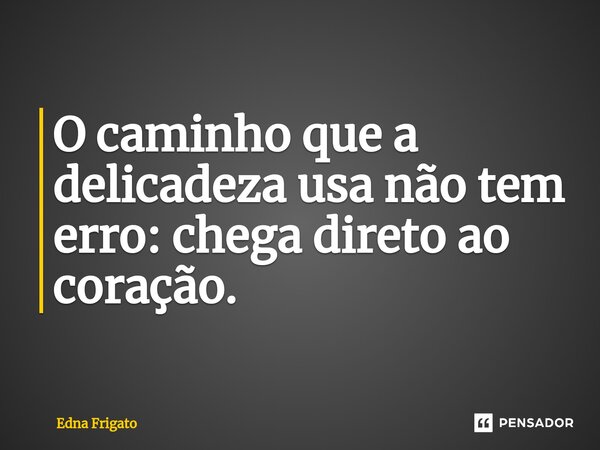 ⁠O caminho que a delicadeza usa não tem erro: chega direto ao coração.... Frase de Edna Frigato.