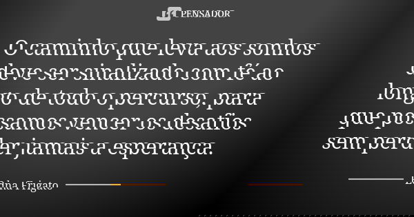 O caminho que leva aos sonhos deve ser sinalizado com fé ao longo de todo o percurso, para que possamos vencer os desafios sem perder jamais a esperança.... Frase de Edna Frigato.