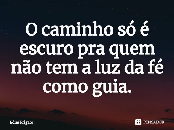 ⁠O caminho só é escuro pra quem não tem a luz da fé como guia.... Frase de Edna Frigato.