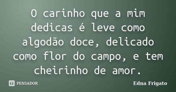 O carinho que a mim dedicas é leve como algodão doce, delicado como flor do campo, e tem cheirinho de amor.... Frase de Edna Frigato.