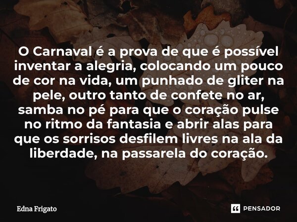 ⁠O Carnaval é a prova de que é possível inventar a alegria, colocando um pouco de cor na vida, um punhado de gliter na pele, outro tanto de confete no ar, samba... Frase de Edna Frigato.