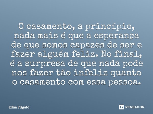 ⁠O casamento, a princípio, nada mais é que a esperança de que somos capazes de ser e fazer alguém feliz. No final, é a surpresa de que nada pode nos fazer tão i... Frase de Edna Frigato.