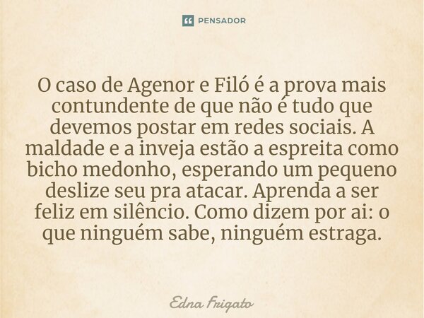 O caso de Agenor e Filó é a prova mais contundente de que não é tudo que devemos postar em redes sociais. A maldade e a inveja estão a espreita como bicho medo... Frase de Edna Frigato.