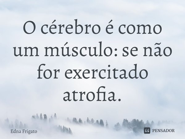 O cérebro é como um músculo: se não for exercitado atrofia.... Frase de Edna Frigato.