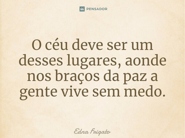 ⁠O céu deve ser um desses lugares, aonde nos braços da paz a gente vive sem medo.... Frase de Edna Frigato.