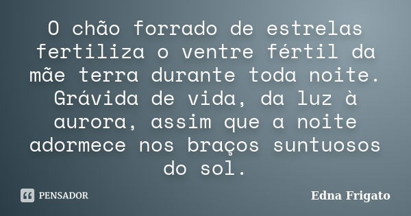 O chão forrado de estrelas fertiliza o ventre fértil da mãe terra durante toda noite. Grávida de vida, da luz à aurora, assim que a noite adormece nos braços su... Frase de Edna Frigato.