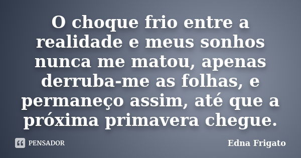 O choque frio entre a realidade e meus sonhos nunca me matou, apenas derruba-me as folhas, e permaneço assim, até que a próxima primavera chegue.... Frase de Edna Frigato.