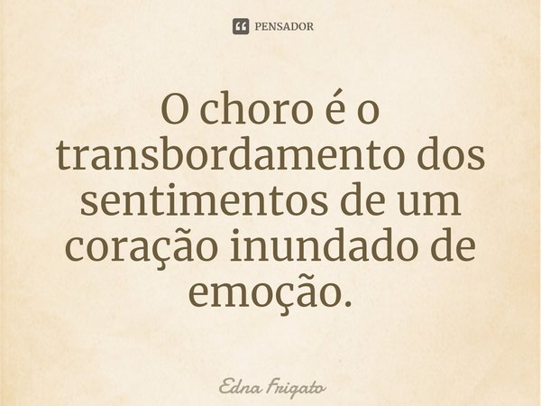 ⁠O choro é o transbordamento dos sentimentos de um coração inundado de emoção.... Frase de Edna Frigato.