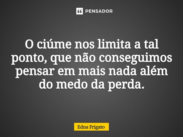 ⁠ O ciúme nos limita a tal ponto, que não conseguimos pensar em mais nada além do medo da perda.... Frase de Edna Frigato.