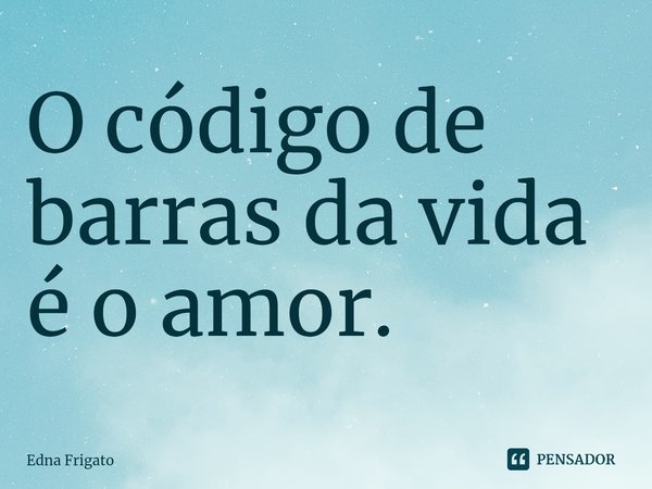 ⁠O código de barras da vida é o amor.... Frase de Edna Frigato.
