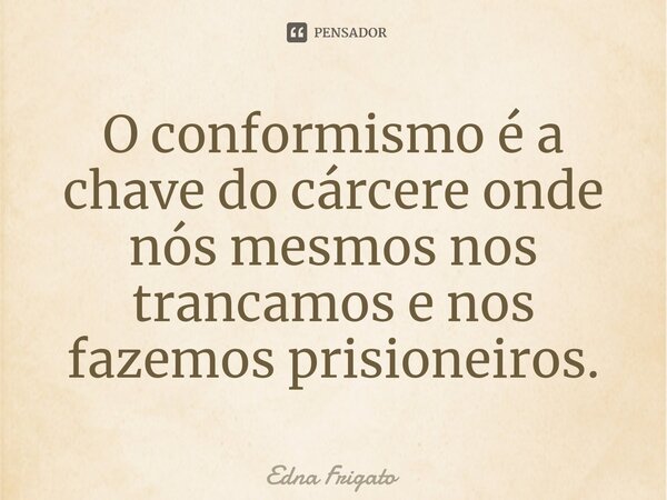 ⁠O conformismo é a chave do cárcere onde nós mesmos nos trancamos e nos fazemos prisioneiros.... Frase de Edna Frigato.
