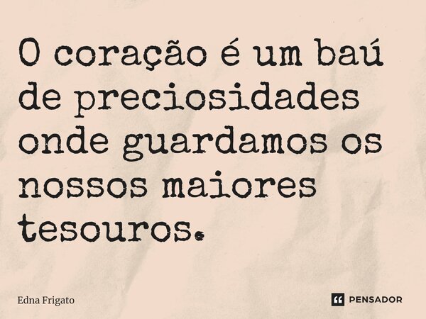 ⁠O coração é um baú de preciosidades onde guardamos os nossos maiores tesouros.... Frase de Edna Frigato.