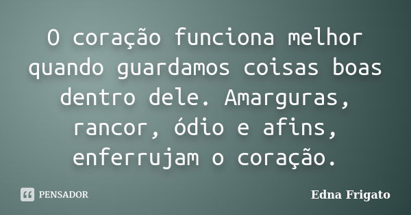 O coração funciona melhor quando guardamos coisas boas dentro dele. Amarguras, rancor, ódio e afins, enferrujam o coração.... Frase de Edna Frigato.