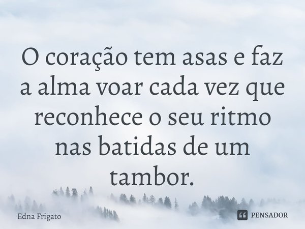 ⁠O coração tem asas e faz a alma voar cada vez que reconhece o seu ritmo nas batidas de um tambor.... Frase de Edna Frigato.