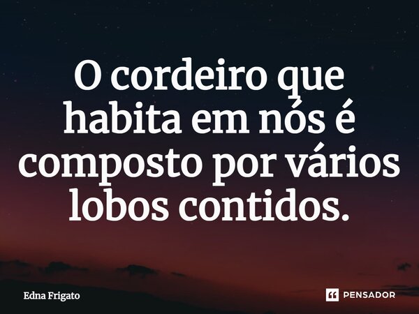 ⁠O cordeiro que habita em nós é composto por vários lobos contidos.... Frase de Edna Frigato.