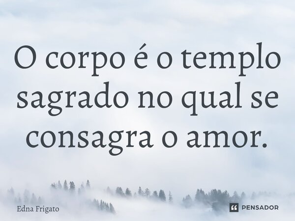 ⁠O corpo é o templo sagrado no qual se consagra o amor.... Frase de Edna Frigato.