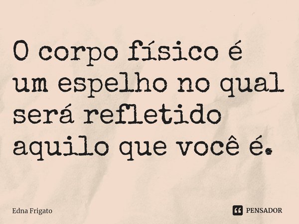 ⁠O corpo físico é um espelho no qual será refletido aquilo que você é.... Frase de Edna Frigato.