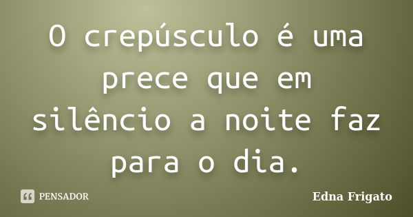 O crepúsculo é uma prece que em silêncio a noite faz para o dia.... Frase de Edna Frigato.