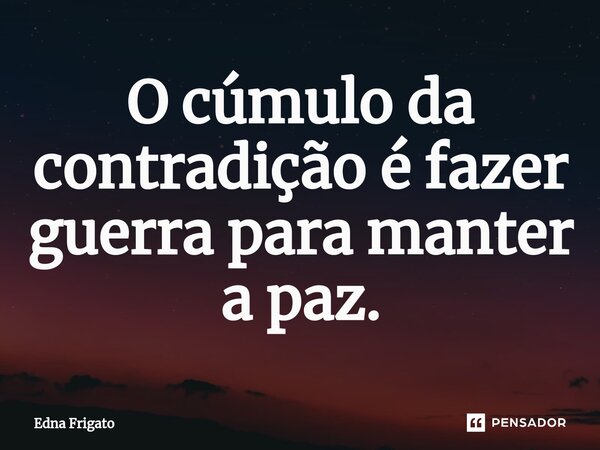 ⁠O cúmulo da contradição é fazer guerra para manter a paz.... Frase de Edna Frigato.