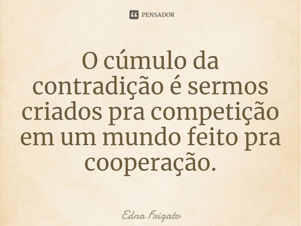⁠O cúmulo da contradição é sermos criados pra competição em um mundo feito pra cooperação.... Frase de Edna Frigato.