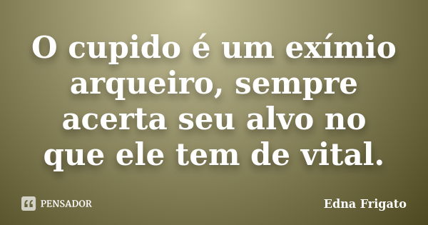 O cupido é um exímio arqueiro, sempre acerta seu alvo no que ele tem de vital.... Frase de Edna Frigato.