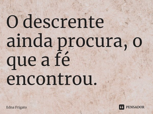 ⁠O descrente ainda procura, o que a fé encontrou.... Frase de Edna Frigato.