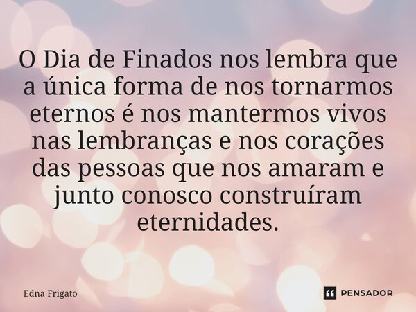 ⁠O Dia de Finados nos lembra que a única forma de nos tornarmos eternos é nos mantermos vivos nas lembranças e nos corações das pessoas que nos amaram e junto c... Frase de Edna Frigato.