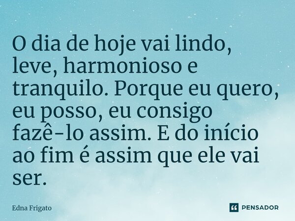 ⁠O dia de hoje vai lindo, leve, harmonioso e tranquilo. Porque eu quero, eu posso, eu consigo fazê-lo assim. E do início ao fim é assim que ele vai ser.... Frase de Edna Frigato.
