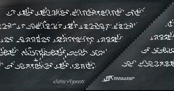 O dia declina lentamente até tocar o silêncio do ocaso; local onde os sonhos dormem, onde a saudade fustigada pelo sol se esconde à sombra da noite.... Frase de Edna Frigato.