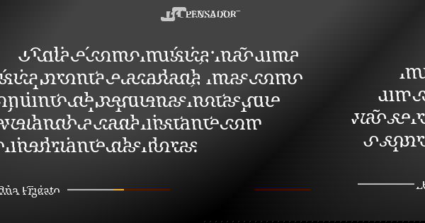 O dia é como música; não uma música pronta e acabada, mas como um conjunto de pequenas notas que vão se revelando a cada instante com o sopro inebriante das hor... Frase de Edna Frigato.