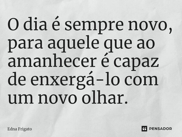 ⁠O dia é sempre novo, para aquele que ao amanhecer é capaz de enxergá-lo com um novo olhar.... Frase de Edna Frigato.