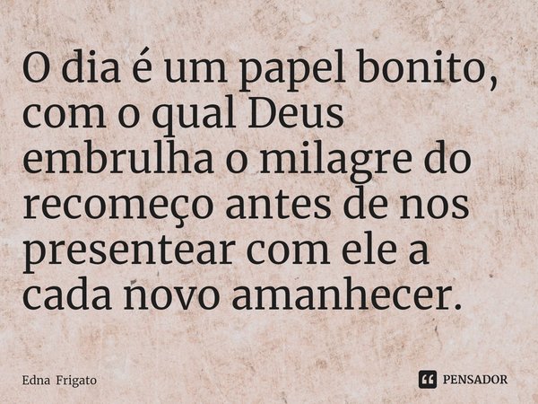 ⁠O dia é um papel bonito, com o qual Deus embrulha o milagre do recomeço antes de nos presentear com ele a cada novo amanhecer.... Frase de Edna Frigato.