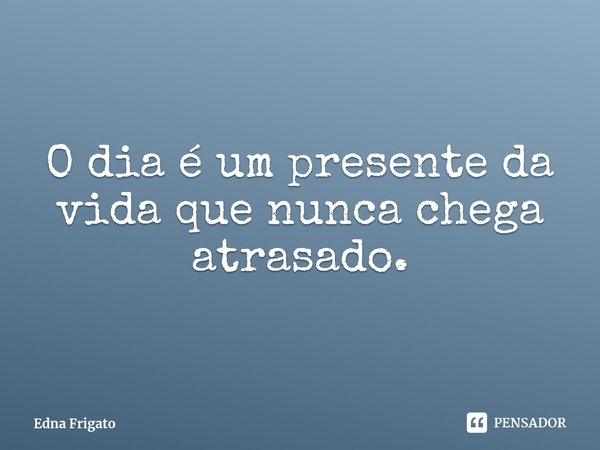⁠O dia é um presente da vida que nunca chega atrasado.... Frase de Edna Frigato.