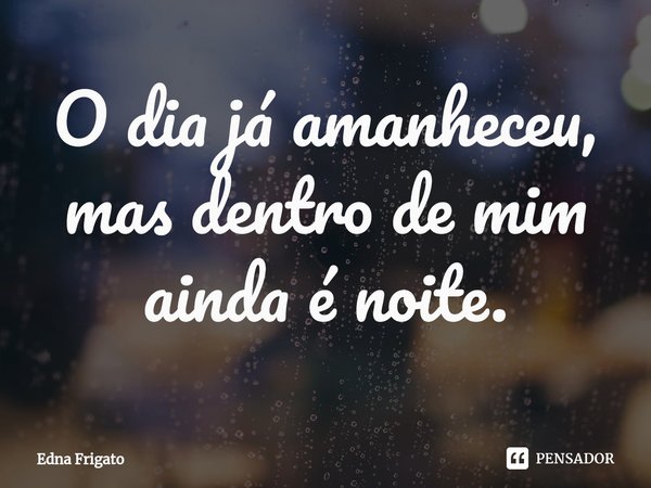 ⁠O dia já amanheceu, mas dentro de mim ainda é noite.... Frase de Edna Frigato.