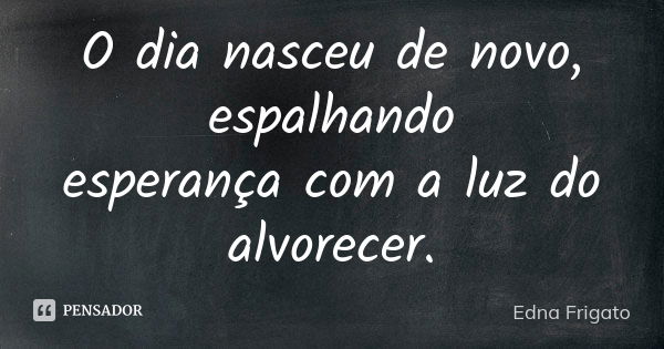 O dia nasceu de novo, espalhando esperança com a luz do alvorecer.... Frase de Edna Frigato.