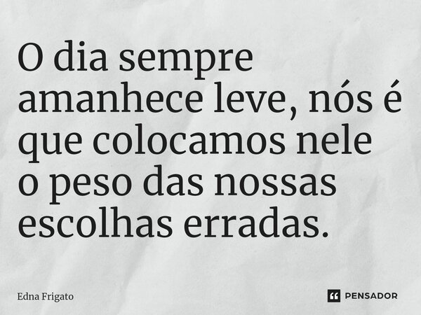 ⁠O dia sempre amanhece leve, nós é que colocamos nele o peso das nossas escolhas erradas.... Frase de Edna Frigato.