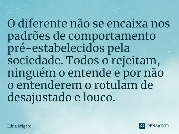 ⁠O diferente não se encaixa nos padrões de comportamento pré-estabelecidos pela sociedade. Todos o rejeitam, ninguém o entende e por não o entenderem o rotulam ... Frase de Edna Frigato.
