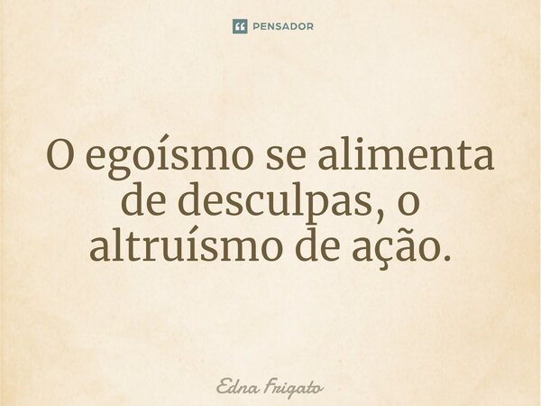 ⁠O egoísmo se alimenta de desculpas, o altruísmo de ação.... Frase de Edna Frigato.