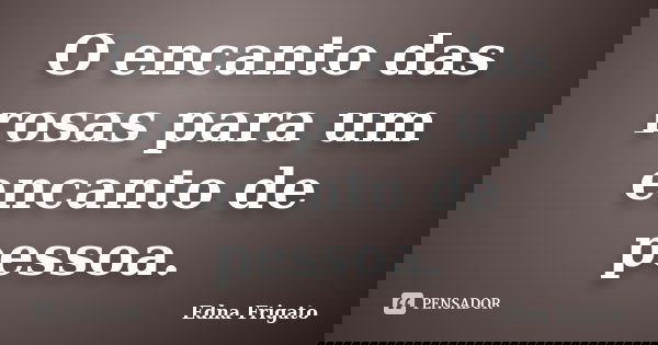O encanto das rosas para um encanto de pessoa.... Frase de Edna Frigato.