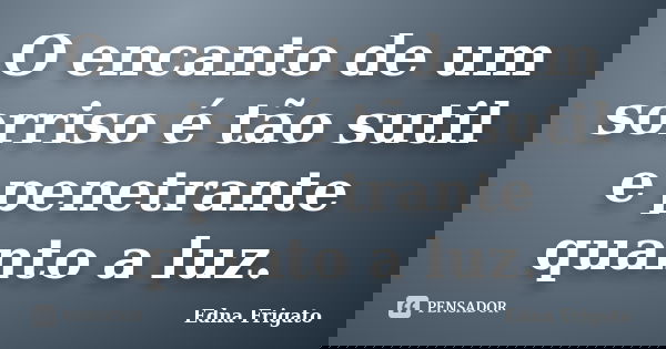 O encanto de um sorriso é tão sutil e penetrante quanto a luz.... Frase de Edna Frigato.