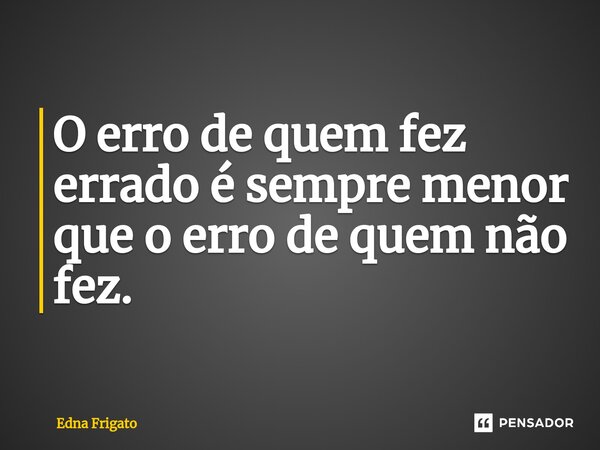 ⁠O erro de quem fez errado é sempre menor que o erro de quem não fez.... Frase de Edna Frigato.