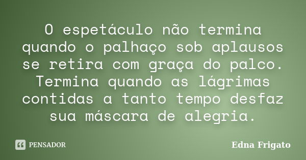 O espetáculo não termina quando o palhaço sob aplausos se retira com graça do palco. Termina quando as lágrimas contidas a tanto tempo desfaz sua máscara de ale... Frase de Edna Frigato.