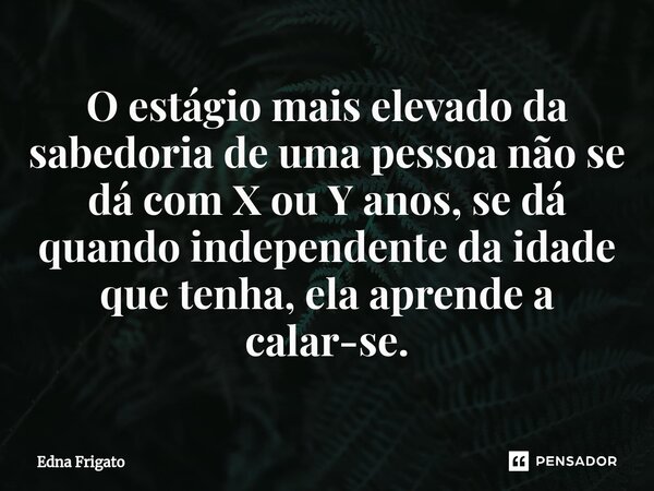 ⁠O estágio mais elevado da sabedoria de uma pessoa não se dá com X ou Y anos, se dá quando independente da idade que tenha, ela aprende a calar-se.... Frase de Edna Frigato.