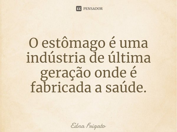 ⁠O estômago é uma indústria de última geração onde é fabricada a saúde.... Frase de Edna Frigato.