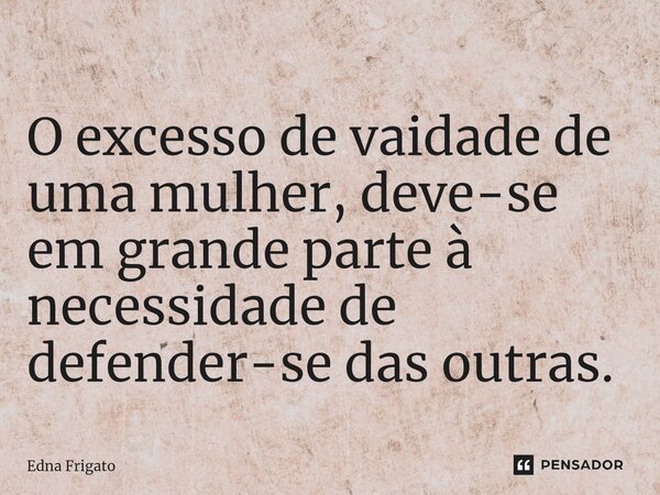 ⁠O excesso de vaidade de uma mulher, deve-se em grande parte à necessidade de defender-se das outras.... Frase de Edna Frigato.