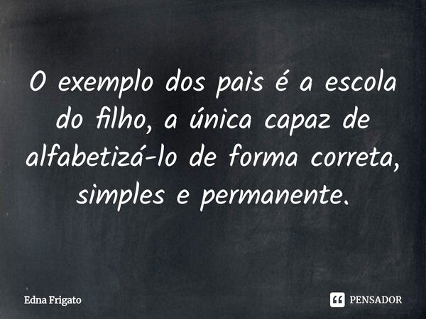 ⁠O exemplo dos pais é a escola do filho, a única capaz de alfabetizá-lo de forma correta, simples e permanente.... Frase de Edna Frigato.