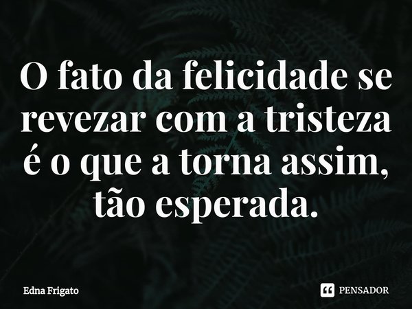 ⁠O fato da felicidade se revezar com a tristeza é o que a torna assim, tão esperada.... Frase de Edna Frigato.