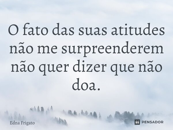 ⁠O fato das suas atitudes não me surpreenderem não quer dizer que não doa.... Frase de Edna Frigato.
