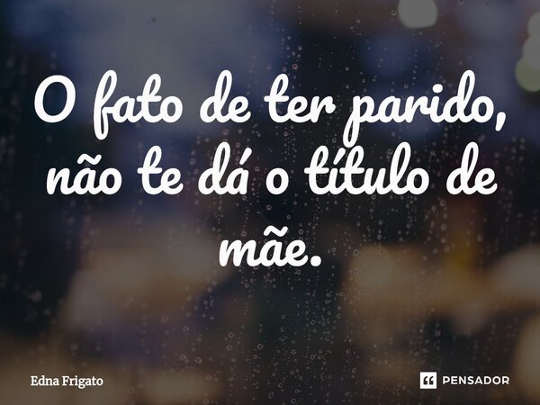 ⁠O fato de ter parido, não te dá o título de mãe.... Frase de Edna Frigato.